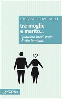 Tra moglie e marito. Quaranta brevi storie di vita familiare - Stefano Guarinelli - copertina