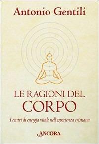 Le ragioni del corpo. I centri di energia vitale nell'esperienza cristiana - Antonio Gentili - copertina