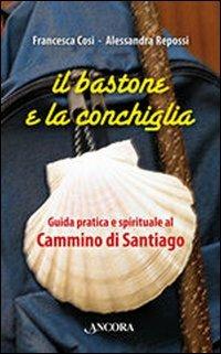Il bastone e la conchiglia. Guida pratica e spirituale al cammino di Santiago - Francesca Cosi,Alessandra Repossi - copertina