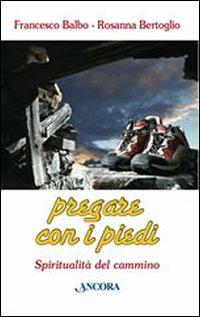 Pregare con i piedi. Spiritualità del cammino - Francesco Balbo,Rosanna Bertoglio - copertina