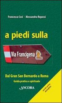 A piedi sulla via Francigena. Dal Gran San Bernardo a Roma. Guida pratica e spirituale - Francesca Cosi,Alessandra Repossi - copertina