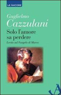 Solo l'amore sa perdere. Lectio sul Vangelo di Marco - Guglielmo Cazzulani - copertina