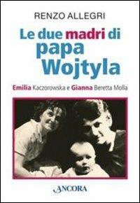 Le due «madri» di papa Wojtyla. Emilia Kaczorowska e Gianna Beretta Molla - Renzo Allegri - copertina