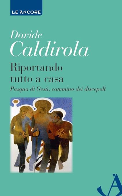 Riportando tutto a casa. Pasqua di Gesù, cammino dei discepoli - Davide Caldirola - copertina
