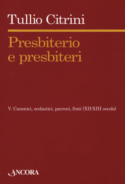 Presbiterio e presbìteri. Vol. 5: Canonici, scolastici, parroci, frati (XII-XIII secolo). - Tullio Citrini - copertina