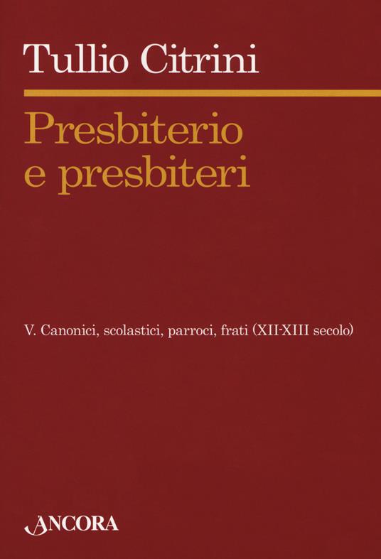 Presbiterio e presbìteri. Vol. 5: Canonici, scolastici, parroci, frati (XII-XIII secolo). - Tullio Citrini - copertina