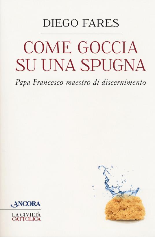 Come goccia su una spugna. Papa Francesco maestro di discernimento - Diego Fares - copertina
