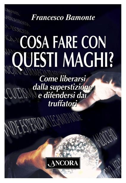 Cosa fare con questi maghi? Come liberarsi dalla superstizione e difendersi dai truffatori - Francesco Bamonte - ebook