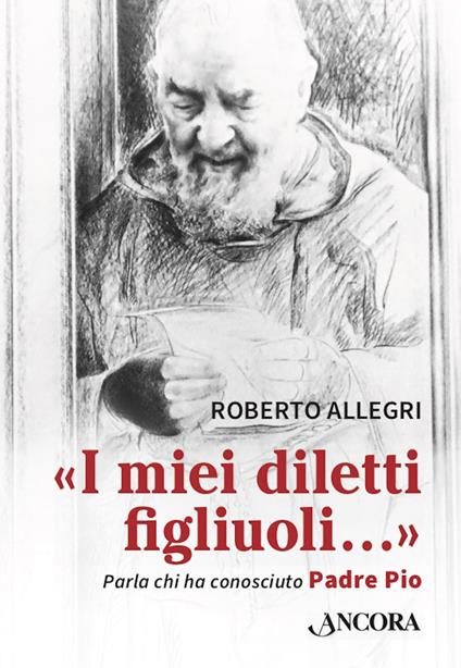«I miei diletti figliuoli...». Parla chi ha conosciuto Padre Pio - Roberto Allegri - ebook