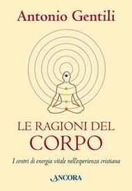 Le ragioni del corpo. I centri di energia vitale nell'esperienza cristiana