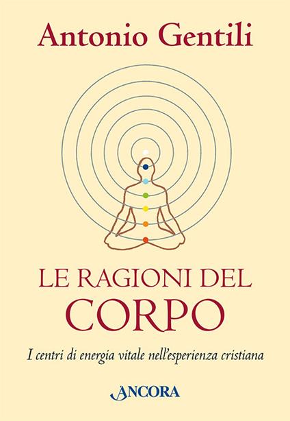 Le ragioni del corpo. I centri di energia vitale nell'esperienza cristiana - Antonio Gentili - copertina