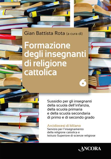Formazione degli insegnanti di religione cattolica: aspetti pastorali ed ecclesiali. Vol. 6: Sussidio per gli insegnanti della scuola dell’infanzia, della scuola primaria e della scuola secondaria di primo e di secondo grado - copertina