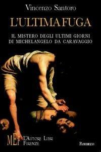 L' ultima fuga. Il mistero degli ultimi giorni di Michelangelo da Caravaggio - Vincenzo Santoro - copertina