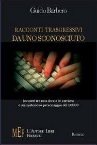 Racconti trasgressivi da uno sconosciuto. Incontri tra una donna in carriera e un misterioso personaggio del 10000 - Guido Barbero - copertina