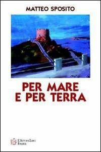Per mare e per terra. Diario di bordo alla scoperta di una Sardegna suggestiva - Matteo Sposito - copertina