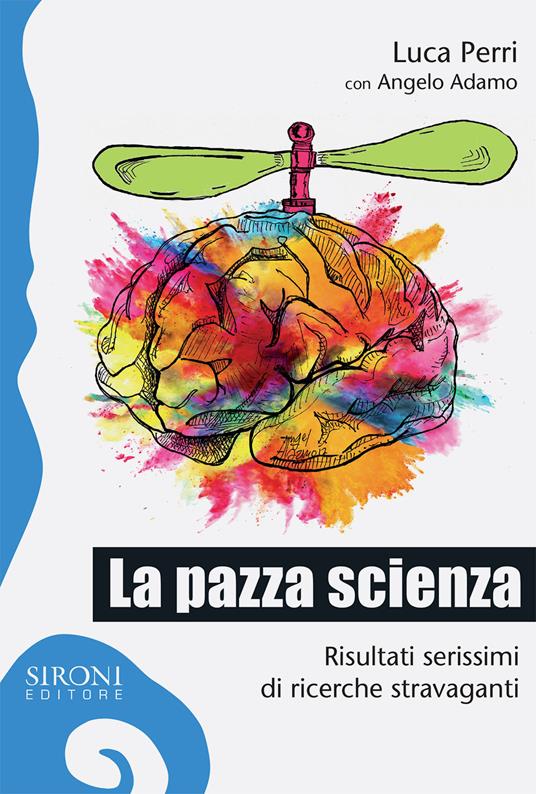 La pazza scienza. Risultati serissimi di ricerche stravaganti - Luca Perri - copertina