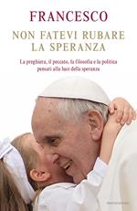 Non fatevi rubare la speranza. La preghiera, il peccato, la filosofia e la politica pensati alla luce della speranza