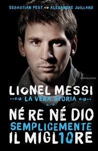 Né re né Dio, semplicemente il migliore. Lionel Messi: la vera storia - Sebastian Fest,Alexandre Juillard,Sara Margherita Cavarero - ebook