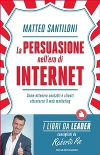 La persuasione nell'era di Internet. Come ottenere contatti e clienti attraverso il web marketing - Matteo Santiloni - ebook