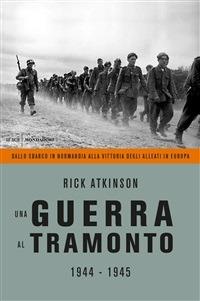 Una guerra al tramonto (1944-1945). Dallo sbarco in Normandia alla vittoria degli alleati in Europa - Rick Atkinson,Sara Crimi,Carla Lazzari,Laura Tasso - ebook