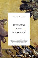 Un uomo di nome Francesco. La proposta cristiana del frate di Assisi e la risposta rivoluzionaria del papa che viene dalla fine del mondo