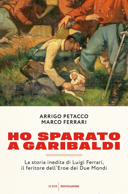 Ho sparato a Garibaldi. La storia inedita di Luigi Ferreri, il feritore dell'eroe dei due mondi - Marco Ferrari,Arrigo Petacco - ebook
