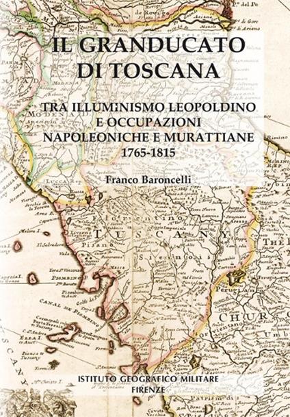 Il granducato di Toscana. Tra illuminismo leopoldino e occupazioni napoleoniche e murattiane 1765-1815 - Baroncelli Franco - copertina