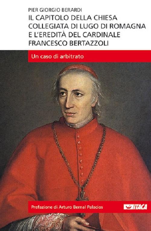 Il capitolo della Chiesa Collegiata di Lugo di Romagna e l'eredità del cardinale Francesco Bertazzoli. Un caso di arbitrato - Piergiorgio Berardi - copertina