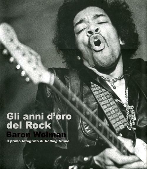 Gli anni d'oro del rock. Baron Wolman. Il primo fotografo di Rolling Stone. Ediz. illustrata - copertina