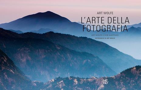 L'arte della fotografia. Ediz. a colori - Art Wolfe,Rob Sheppard - 2