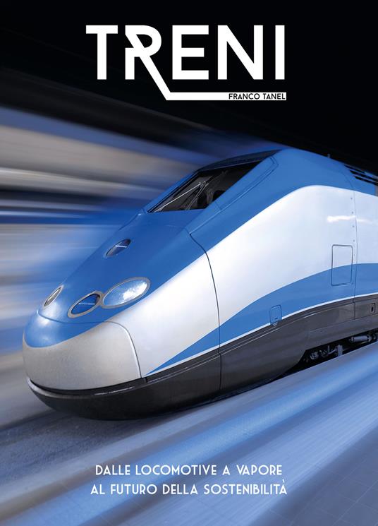 Treni. Dalle locomotive a vapore al futuro della sostenibilità. Ediz. illustrata - Franco Tanel - copertina