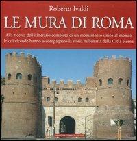 Le mura di Roma. Alla ricerca dell'itinerario completo di un monumento unico al mondo le cui vicende hanno accompagnato la storia millenaria della Città eterna - Roberto Ivaldi - copertina