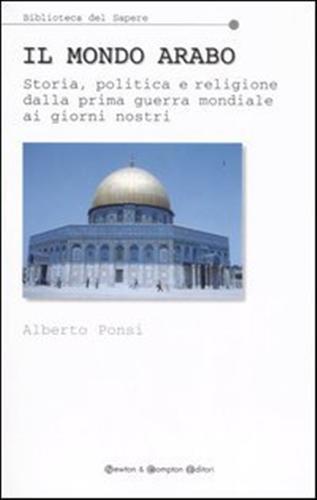 Il mondo arabo. Storia, politica e religione dalla prima guerra mondiale ai giorni nostri - Alberto Ponsi - 2