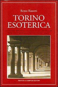 Torino esoterica. Un itinerario affascinante tra i misteri che nel corso dei secoli hanno reso il capoluogo piemontese una città «magica» - Renzo Rossotti - copertina