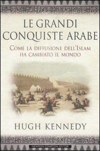 Le grandi conquiste arabe. Come la diffusione dell'Islam ha cambiato il mondo - Hugh Kennedy - copertina
