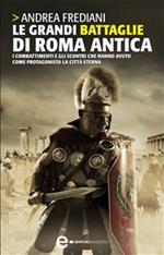 Le grandi battaglie di Roma antica. Dalle guerre sannitiche alle invasioni barbariche, i combattimenti e gli scontri che hanno avuto per protagonista la città eterna