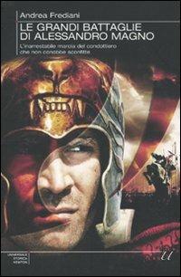 Le grandi battaglie di Alessandro Magno. L'inarrestabile marcia del condottiero che non conobbe sconfitte - Andrea Frediani - copertina