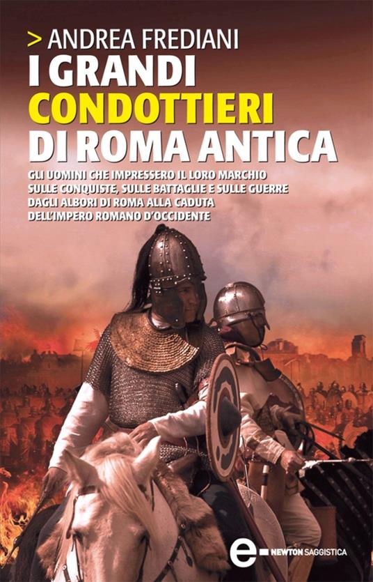 I grandi condottieri di Roma antica. Gli uomini che impressero il loro marchio sulle conquiste, sulle battaglie e sulle guerre dagli albori di Roma alla caduta... - Andrea Frediani - ebook