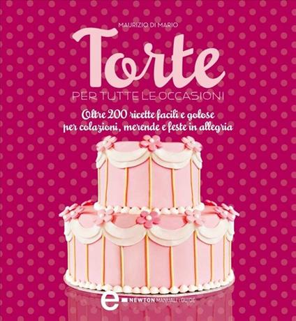 Torte per tutte le occasioni. Oltre 200 ricette facili e golose per colazioni, merende e feste in allegria - Maurizio Di Mario - ebook