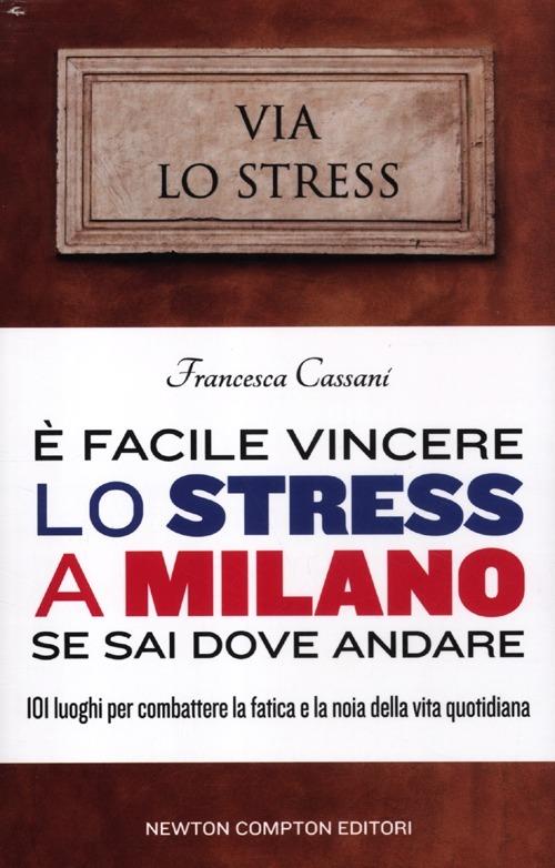È facile vincere lo stress a Milano se sai dove andare. 101 luoghi per combattere la fatica e la noia della vita quotidiana - Francesca Cassani - copertina