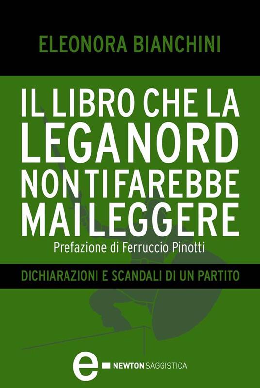 Il libro che la Lega Nord non ti farebbe mai leggere. Dichiarazioni e scandali di un partito - Eleonora Bianchini - ebook