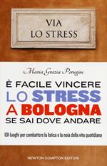È facile vincere lo stress a Bologna se sai dove andare. 101 luoghi per combattere la fatica e la noia della vita quotidiana