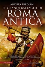 Le grandi battaglie di Roma antica. Dalle guerre sannitiche alle invasioni barbariche, i combattimenti e gli scontri che hanno avuto per protagonista la città eterna