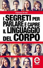 I segreti per parlare e capire il linguaggio del corpo. I gesti non mentono. Tutti i trucchi della comunicazione non verbale