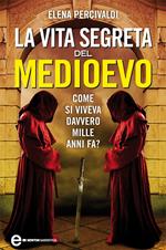 La vita segreta del Medioevo. Come si viveva davvero mille anni fa? Curiosità, misteri, riti e superstizioni di una civiltà affascinante e ancora tutta da scoprire