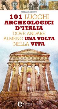 101 luoghi archeologici d'Italia dove andare almeno una volta nella vita