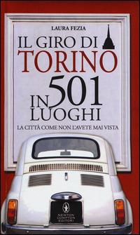 Il giro di Torino in 501 luoghi. La città come non l'avete mai vista - Laura Fezia - copertina