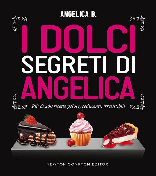I dolci segreti di Angelica. Più di 200 ricette golose, seducenti, irresistibili - Angelica B. - ebook