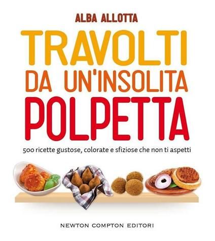 Travolti da un'insolita polpetta. 500 ricette gustose, colorate e sfiziose che non ti aspetti - Alba Allotta - ebook