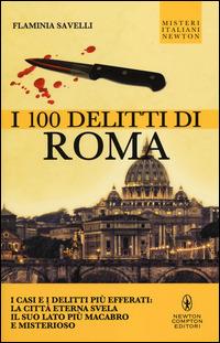 I 100 delitti di Roma. I casi e i delitti più efferati: la città eterna svela il suo lato più macabro e misterioso - Flaminia Savelli - copertina